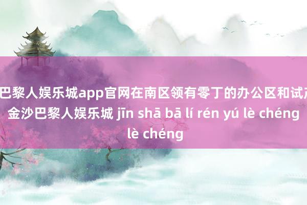 金沙巴黎人娱乐城app官网在南区领有零丁的办公区和试产线-金沙巴黎人娱乐城 jīn shā bā lí rén yú lè chéng