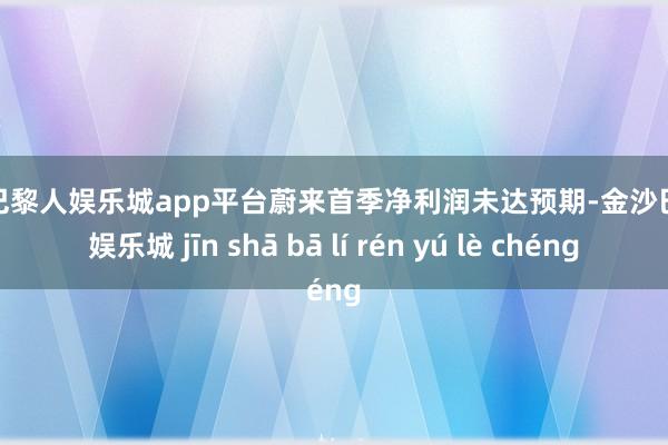 现金巴黎人娱乐城app平台蔚来首季净利润未达预期-金沙巴黎人娱乐城 jīn shā bā lí rén yú lè chéng