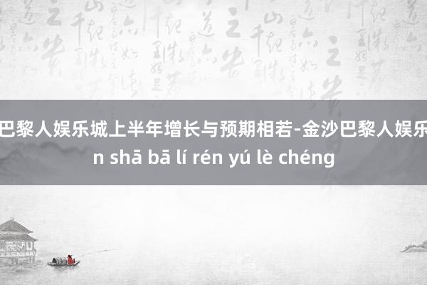 金沙巴黎人娱乐城上半年增长与预期相若-金沙巴黎人娱乐城 jīn shā bā lí rén yú lè chéng