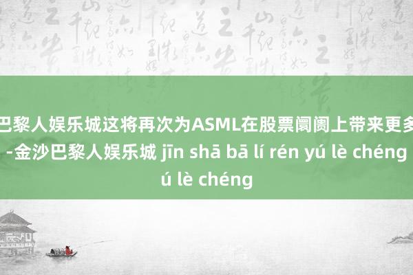 金沙巴黎人娱乐城这将再次为ASML在股票阛阓上带来更多价值-金沙巴黎人娱乐城 jīn shā bā lí rén yú lè chéng