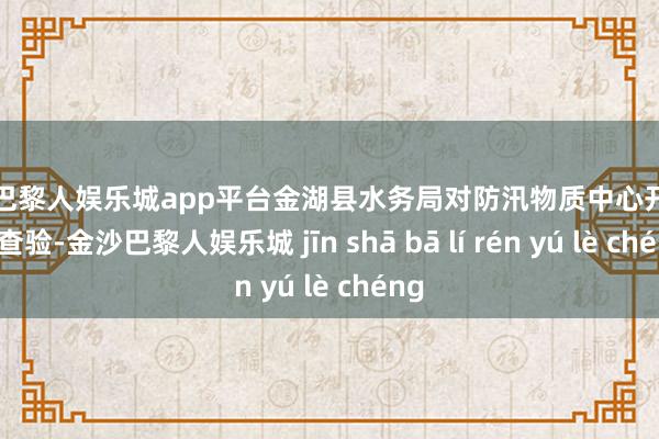 现金巴黎人娱乐城app平台金湖县水务局对防汛物质中心开展安全查验-金沙巴黎人娱乐城 jīn shā bā lí rén yú lè chéng