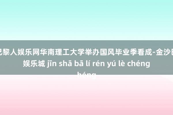 金沙巴黎人娱乐网华南理工大学举办国风毕业季看成-金沙巴黎人娱乐城 jīn shā bā lí rén yú lè chéng