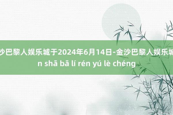 金沙巴黎人娱乐城　　于2024年6月14日-金沙巴黎人娱乐城 jīn shā bā lí rén yú lè chéng