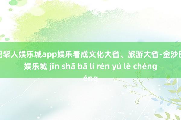 金沙巴黎人娱乐城app娱乐看成文化大省、旅游大省-金沙巴黎人娱乐城 jīn shā bā lí rén yú lè chéng