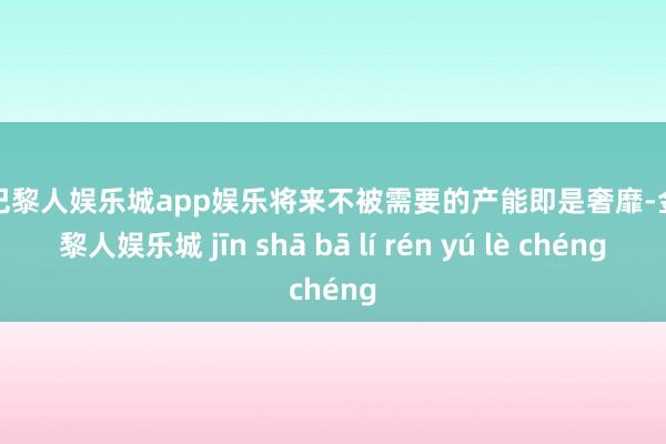 金沙巴黎人娱乐城app娱乐将来不被需要的产能即是奢靡-金沙巴黎人娱乐城 jīn shā bā lí rén yú lè chéng