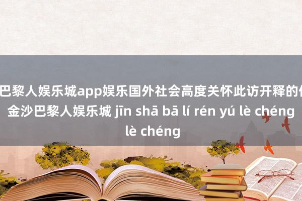 金沙巴黎人娱乐城app娱乐国外社会高度关怀此访开释的信号-金沙巴黎人娱乐城 jīn shā bā lí rén yú lè chéng