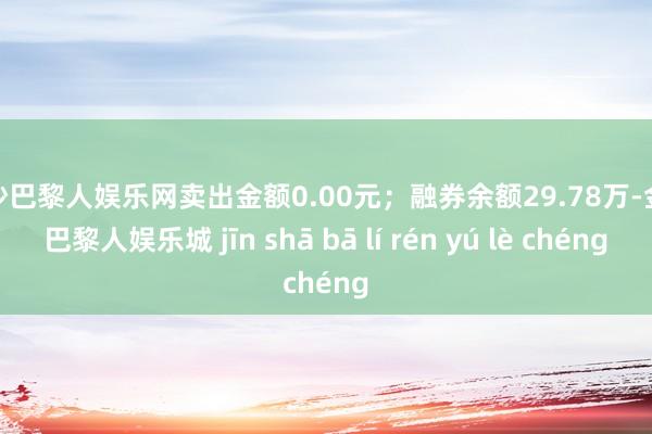 金沙巴黎人娱乐网卖出金额0.00元；融券余额29.78万-金沙巴黎人娱乐城 jīn shā bā lí rén yú lè chéng