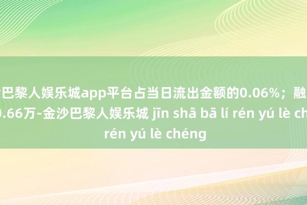 现金巴黎人娱乐城app平台占当日流出金额的0.06%；融券余额90.66万-金沙巴黎人娱乐城 jīn shā bā lí rén yú lè chéng