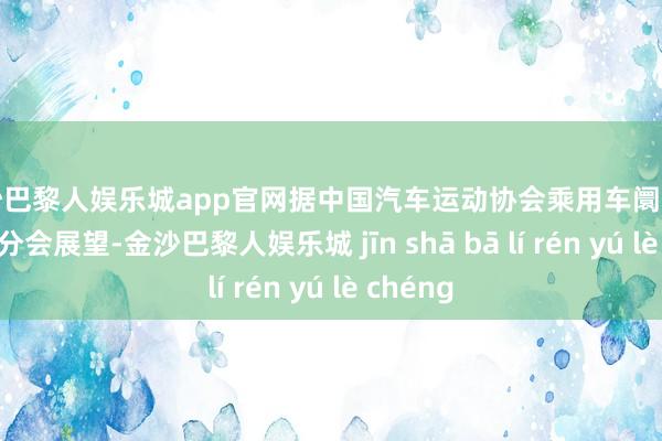 金沙巴黎人娱乐城app官网据中国汽车运动协会乘用车阛阓信息联席分会展望-金沙巴黎人娱乐城 jīn shā bā lí rén yú lè chéng