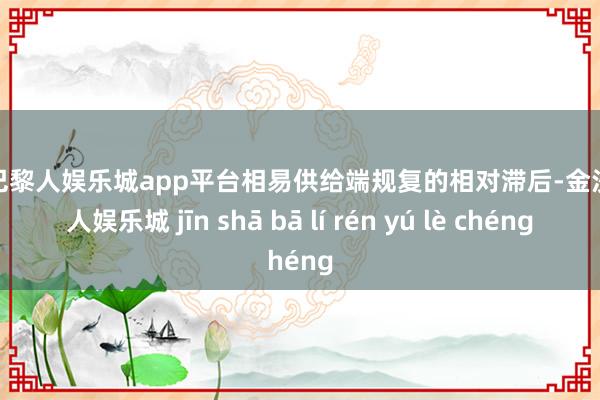 现金巴黎人娱乐城app平台相易供给端规复的相对滞后-金沙巴黎人娱乐城 jīn shā bā lí rén yú lè chéng