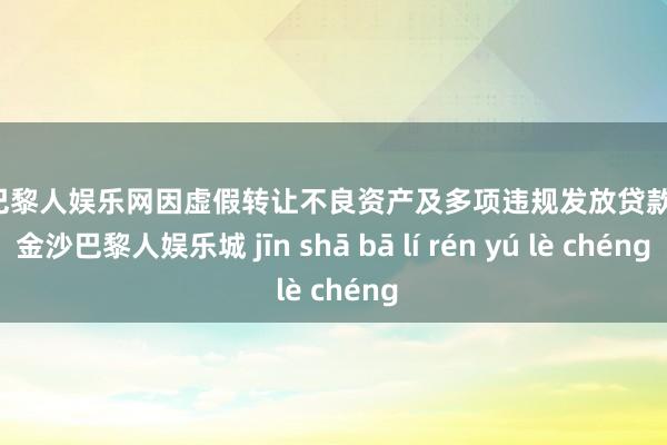 金沙巴黎人娱乐网因虚假转让不良资产及多项违规发放贷款行为-金沙巴黎人娱乐城 jīn shā bā lí rén yú lè chéng