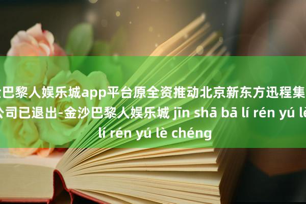 现金巴黎人娱乐城app平台原全资推动北京新东方迅程集合科技有限公司已退出-金沙巴黎人娱乐城 jīn shā bā lí rén yú lè chéng