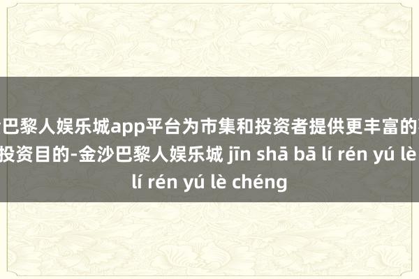 现金巴黎人娱乐城app平台为市集和投资者提供更丰富的事迹基准和投资目的-金沙巴黎人娱乐城 jīn shā bā lí rén yú lè chéng