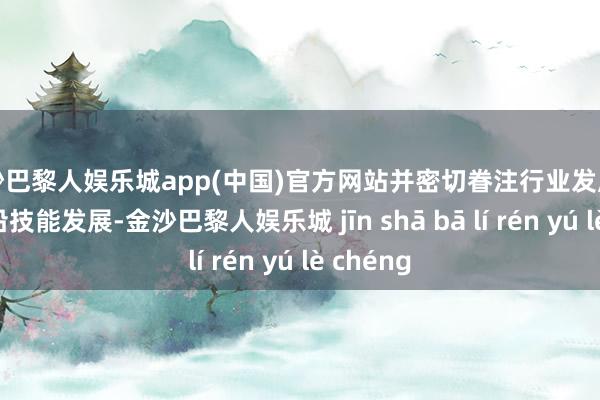 金沙巴黎人娱乐城app(中国)官方网站并密切眷注行业发展动态和前沿技能发展-金沙巴黎人娱乐城 jīn shā bā lí rén yú lè chéng