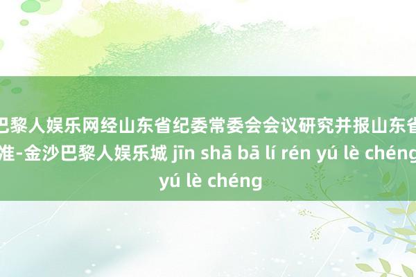 金沙巴黎人娱乐网经山东省纪委常委会会议研究并报山东省委批准-金沙巴黎人娱乐城 jīn shā bā lí rén yú lè chéng