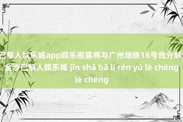 金沙巴黎人娱乐城app娱乐袒露将与广州地铁18号线分解运营-金沙巴黎人娱乐城 jīn shā bā lí rén yú lè chéng