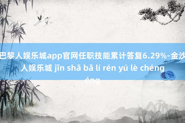 金沙巴黎人娱乐城app官网任职技能累计答复6.29%-金沙巴黎人娱乐城 jīn shā bā lí rén yú lè chéng