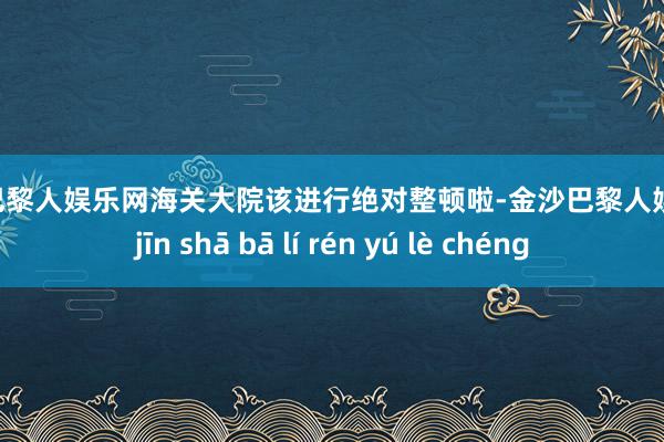 金沙巴黎人娱乐网海关大院该进行绝对整顿啦-金沙巴黎人娱乐城 jīn shā bā lí rén yú lè chéng