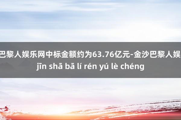 金沙巴黎人娱乐网中标金额约为63.76亿元-金沙巴黎人娱乐城 jīn shā bā lí rén yú lè chéng