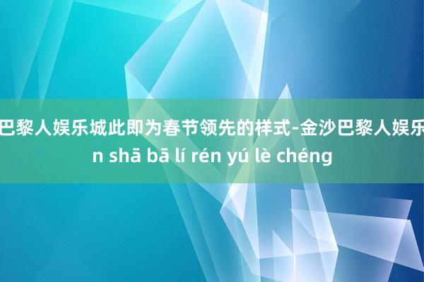 金沙巴黎人娱乐城此即为春节领先的样式-金沙巴黎人娱乐城 jīn shā bā lí rén yú lè chéng