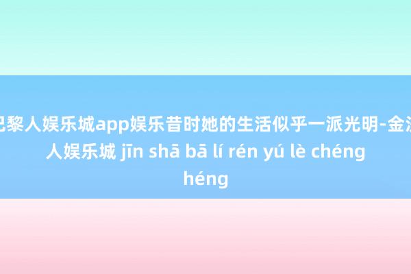 金沙巴黎人娱乐城app娱乐昔时她的生活似乎一派光明-金沙巴黎人娱乐城 jīn shā bā lí rén yú lè chéng