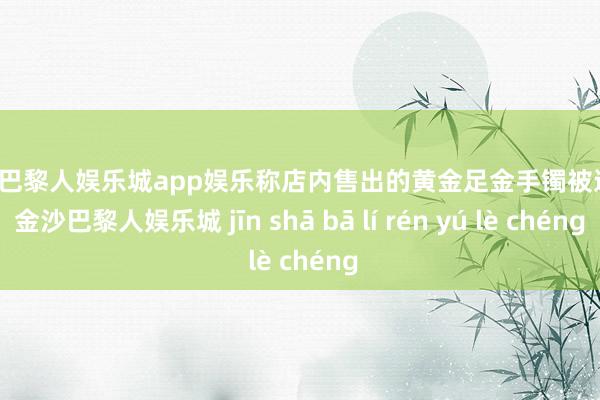 金沙巴黎人娱乐城app娱乐称店内售出的黄金足金手镯被退货-金沙巴黎人娱乐城 jīn shā bā lí rén yú lè chéng