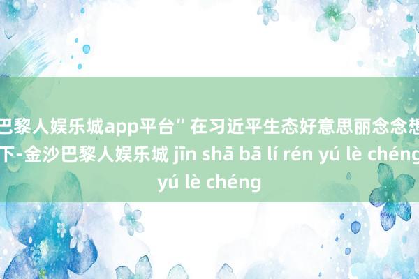 现金巴黎人娱乐城app平台”在习近平生态好意思丽念念想指引下-金沙巴黎人娱乐城 jīn shā bā lí rén yú lè chéng