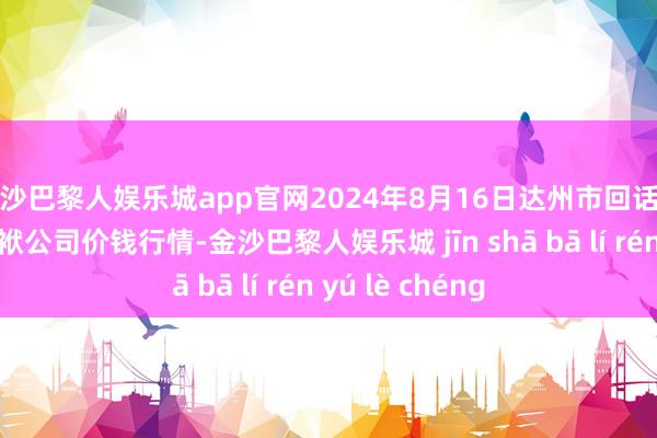 金沙巴黎人娱乐城app官网2024年8月16日达州市回话市集科罚有限包袱公司价钱行情-金沙巴黎人娱乐城 jīn shā bā lí rén yú lè chéng