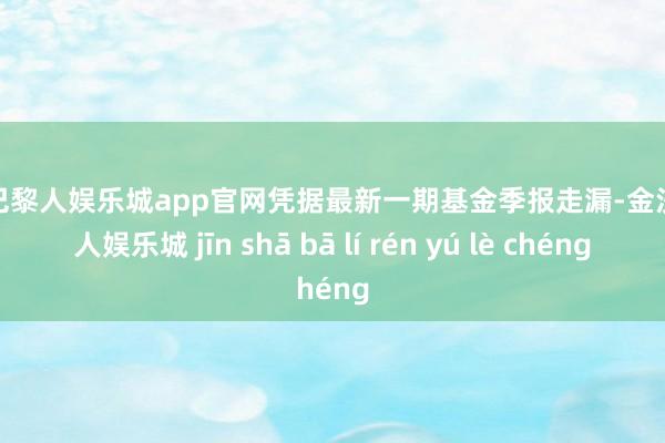 金沙巴黎人娱乐城app官网凭据最新一期基金季报走漏-金沙巴黎人娱乐城 jīn shā bā lí rén yú lè chéng