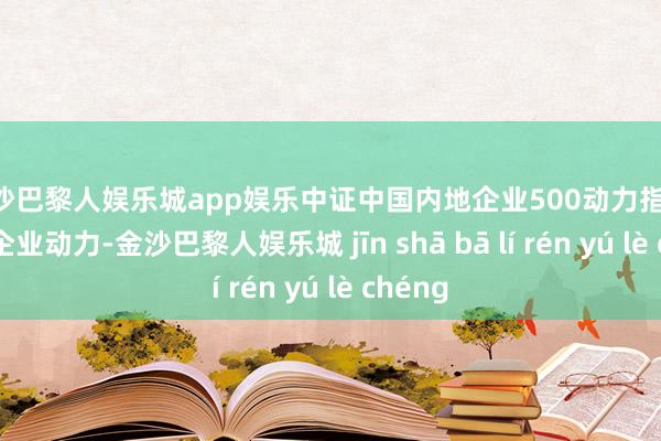 金沙巴黎人娱乐城app娱乐中证中国内地企业500动力指数 (内地企业动力-金沙巴黎人娱乐城 jīn shā bā lí rén yú lè chéng