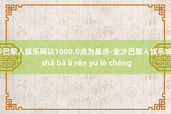 金沙巴黎人娱乐网以1000.0点为基点-金沙巴黎人娱乐城 jīn shā bā lí rén yú lè chéng