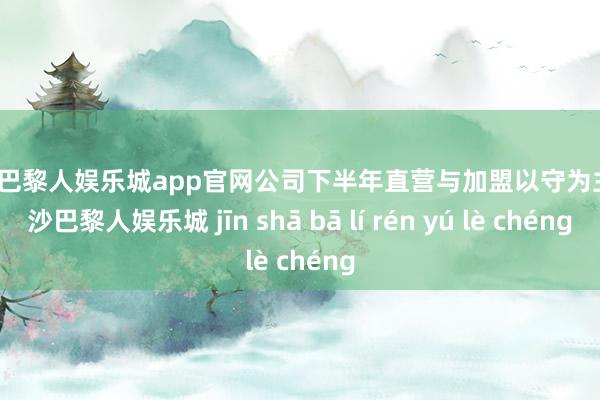 金沙巴黎人娱乐城app官网公司下半年直营与加盟以守为主-金沙巴黎人娱乐城 jīn shā bā lí rén yú lè chéng