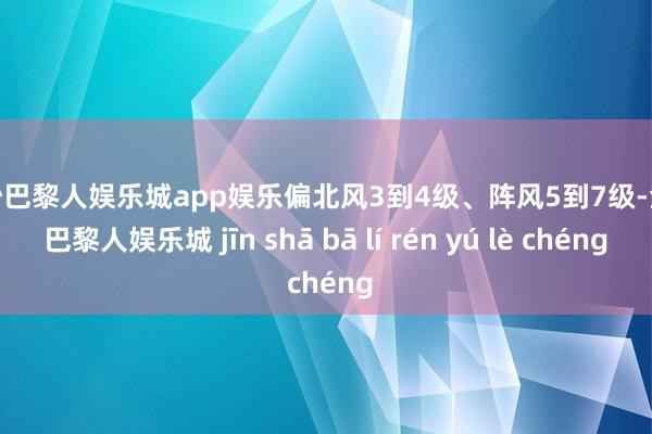 金沙巴黎人娱乐城app娱乐偏北风3到4级、阵风5到7级-金沙巴黎人娱乐城 jīn shā bā lí rén yú lè chéng