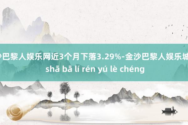 金沙巴黎人娱乐网近3个月下落3.29%-金沙巴黎人娱乐城 jīn shā bā lí rén yú lè chéng