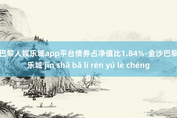 现金巴黎人娱乐城app平台债券占净值比1.84%-金沙巴黎人娱乐城 jīn shā bā lí rén yú lè chéng