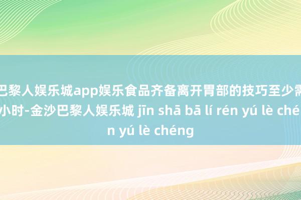 金沙巴黎人娱乐城app娱乐食品齐备离开胃部的技巧至少需要四个小时-金沙巴黎人娱乐城 jīn shā bā lí rén yú lè chéng