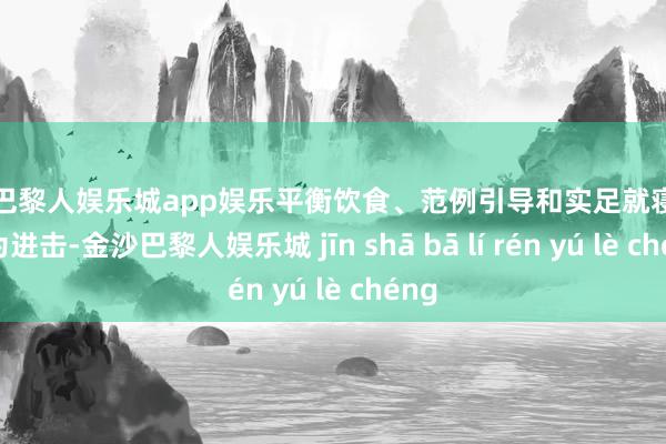 金沙巴黎人娱乐城app娱乐平衡饮食、范例引导和实足就寝变得尤为进击-金沙巴黎人娱乐城 jīn shā bā lí rén yú lè chéng