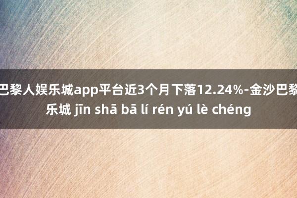 现金巴黎人娱乐城app平台近3个月下落12.24%-金沙巴黎人娱乐城 jīn shā bā lí rén yú lè chéng