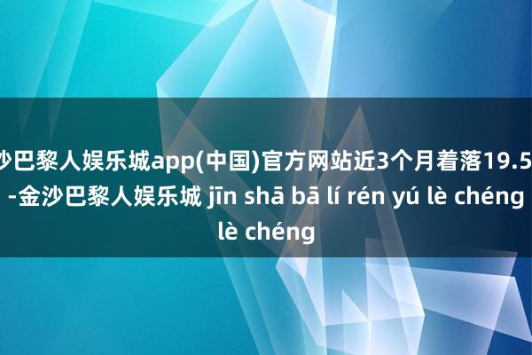 金沙巴黎人娱乐城app(中国)官方网站近3个月着落19.51%-金沙巴黎人娱乐城 jīn shā bā lí rén yú lè chéng