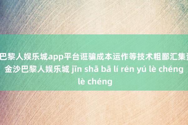 现金巴黎人娱乐城app平台诳骗成本运作等技术粗鄙汇集资源-金沙巴黎人娱乐城 jīn shā bā lí rén yú lè chéng