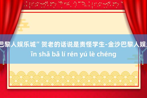 金沙巴黎人娱乐城”贺老的话说是责怪学生-金沙巴黎人娱乐城 jīn shā bā lí rén yú lè chéng