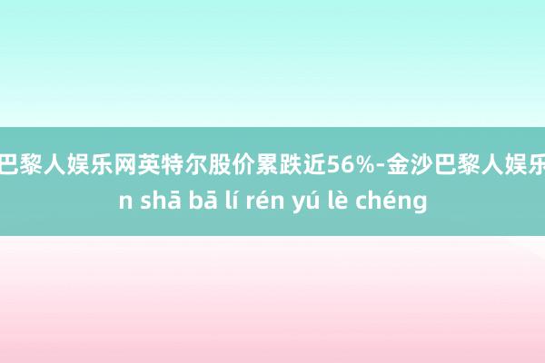 金沙巴黎人娱乐网英特尔股价累跌近56%-金沙巴黎人娱乐城 jīn shā bā lí rén yú lè chéng