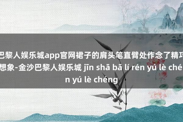 金沙巴黎人娱乐城app官网裙子的肩头笔直臂处作念了精巧的开叉想象-金沙巴黎人娱乐城 jīn shā bā lí rén yú lè chéng