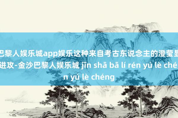 金沙巴黎人娱乐城app娱乐这种来自考古东说念主的澄莹显得格外进攻-金沙巴黎人娱乐城 jīn shā bā lí rén yú lè chéng