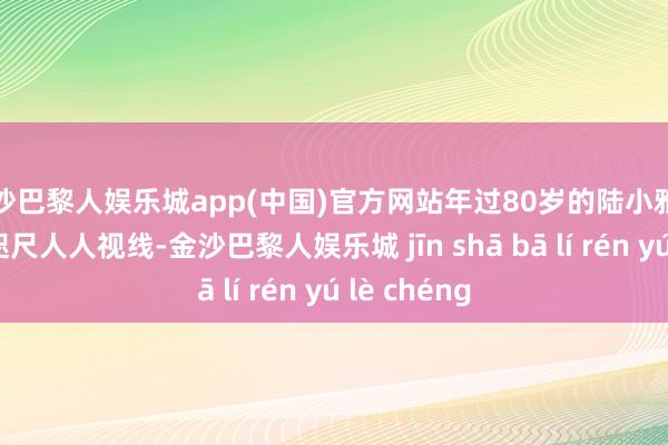 金沙巴黎人娱乐城app(中国)官方网站年过80岁的陆小雅导演再次出咫尺人人视线-金沙巴黎人娱乐城 jīn shā bā lí rén yú lè chéng