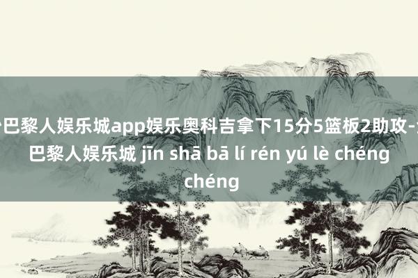 金沙巴黎人娱乐城app娱乐奥科吉拿下15分5篮板2助攻-金沙巴黎人娱乐城 jīn shā bā lí rén yú lè chéng