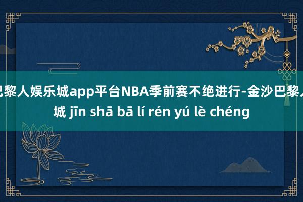 现金巴黎人娱乐城app平台NBA季前赛不绝进行-金沙巴黎人娱乐城 jīn shā bā lí rén yú lè chéng