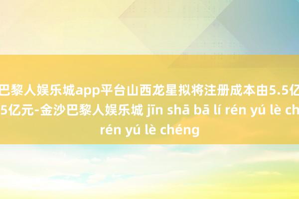 现金巴黎人娱乐城app平台山西龙星拟将注册成本由5.5亿元增至7.5亿元-金沙巴黎人娱乐城 jīn shā bā lí rén yú lè chéng