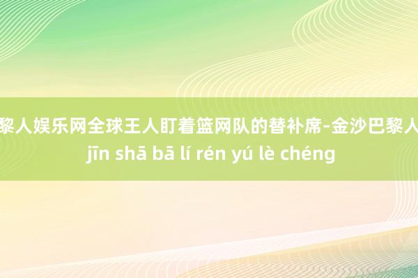 金沙巴黎人娱乐网全球王人盯着篮网队的替补席-金沙巴黎人娱乐城 jīn shā bā lí rén yú lè chéng