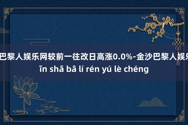 金沙巴黎人娱乐网较前一往改日高涨0.0%-金沙巴黎人娱乐城 jīn shā bā lí rén yú lè chéng